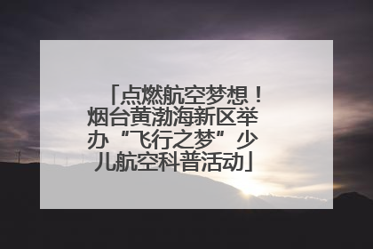 点燃航空梦想！烟台黄渤海新区举办“飞行之梦”少儿航空科普活动