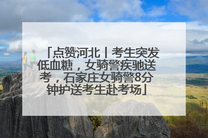 点赞河北丨考生突发低血糖，女骑警疾驰送考，石家庄女骑警8分钟护送考生赴考场