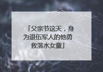 父亲节这天，身为退伍军人的他勇救落水女童