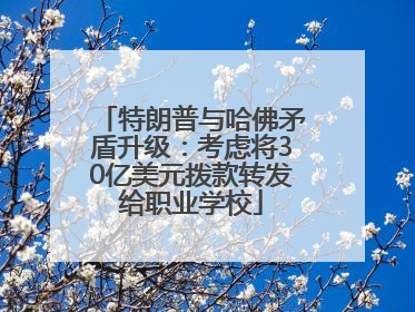 特朗普与哈佛矛盾升级：考虑将30亿美元拨款转发给职业学校