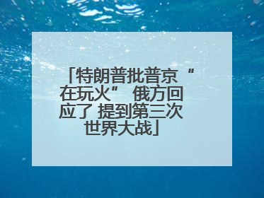 特朗普批普京“在玩火” 俄方回应了 提到第三次世界大战
