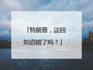 特朗普，这回知道错了吗？