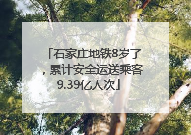 石家庄地铁8岁了，累计安全运送乘客9.39亿人次