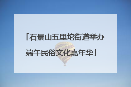 石景山五里坨街道举办端午民俗文化嘉年华
