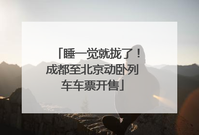 睡一觉就拢了！成都至北京动卧列车车票开售