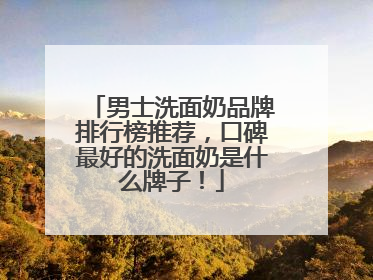 男士洗面奶品牌排行榜推荐，口碑最好的洗面奶是什么牌子！