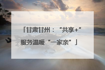 甘肃甘州：“共享+”服务温暖“一家亲”