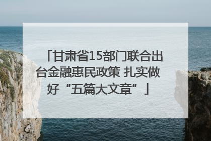 甘肃省15部门联合出台金融惠民政策 扎实做好“五篇大文章”