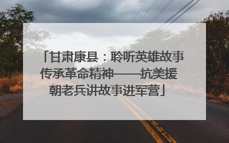 甘肃康县:聆听英雄故事 传承革命精神——抗美援朝老兵讲故事进军营