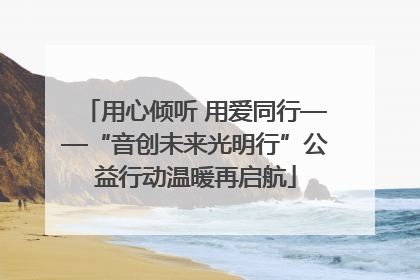 用心倾听 用爱同行——“音创未来光明行”公益行动温暖再启航