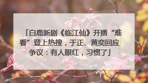 白鹿新剧《临江仙》开播“难看”登上热搜，于正、黄奕回应争议：有人眼红，习惯了