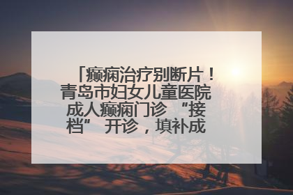 癫痫治疗别断片！青岛市妇女儿童医院成人癫痫门诊 “接档” 开诊，填补成年延续治疗空白