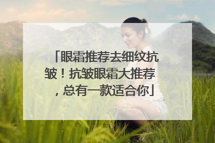 眼霜推荐去细纹抗皱！抗皱眼霜大推荐，总有一款适合你