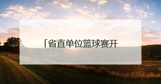 省直单位篮球赛开幕，52支队将进行150余场较量