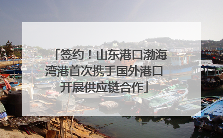 签约！山东港口渤海湾港首次携手国外港口开展供应链合作