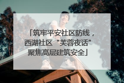 筑牢平安社区防线，西湖社区“芙蓉夜话”聚焦高层建筑安全