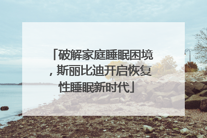 破解家庭睡眠困境，斯丽比迪开启恢复性睡眠新时代