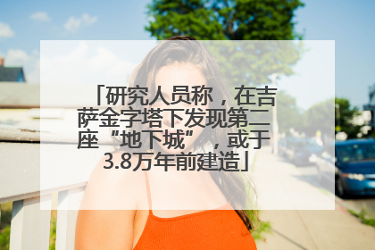 研究人员称，在吉萨金字塔下发现第二座“地下城”，或于3.8万年前建造
