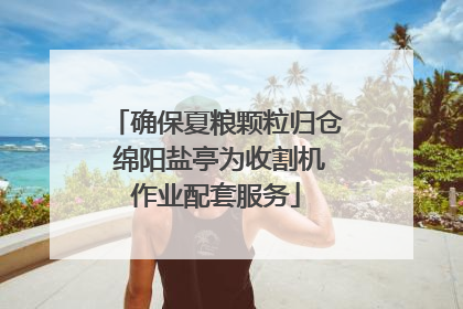 确保夏粮颗粒归仓 绵阳盐亭为收割机作业配套服务