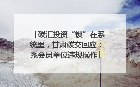 碳汇投资“锁”在系统里，甘肃碳交回应：系会员单位违规操作