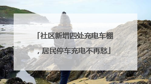 社区新增四处充电车棚，居民停车充电不再愁