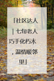 社区达人｜七旬老人巧手化朽木，温情暖邻里