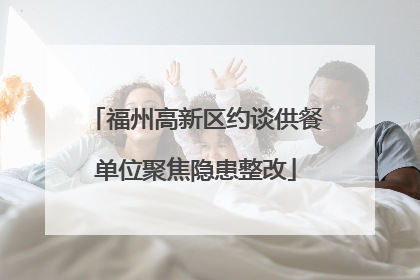 福州高新区约谈供餐单位聚焦隐患整改