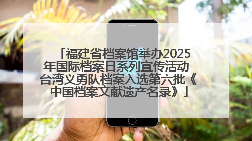 福建省档案馆举办2025年国际档案日系列宣传活动 台湾义勇队档案入选第六批《中国档案文献遗产名录》