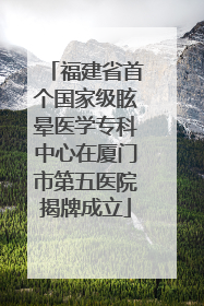 福建省首个国家级眩晕医学专科中心在厦门市第五医院揭牌成立