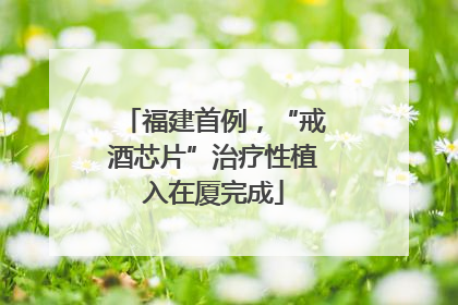 福建首例，“戒酒芯片”治疗性植入在厦完成