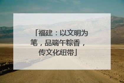 福建：以文明为笔，品端午粽香，传文化纽带