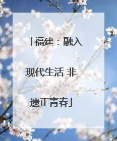 福建：融入现代生活 非遗正青春
