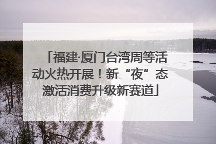 福建·厦门台湾周等活动火热开展！新“夜”态激活消费升级新赛道