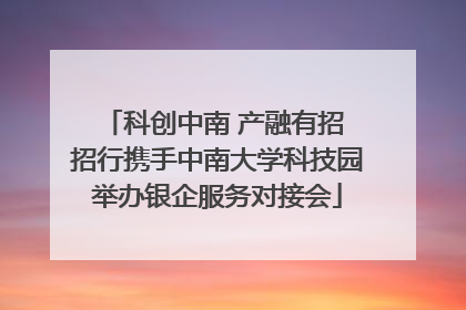 科创中南 产融有招 招行携手中南大学科技园举办银企服务对接会