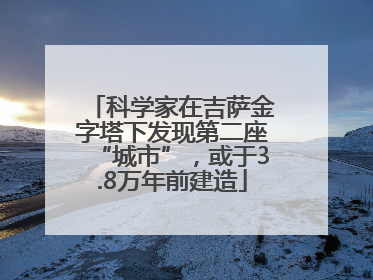 科学家在吉萨金字塔下发现第二座“城市”，或于3.8万年前建造