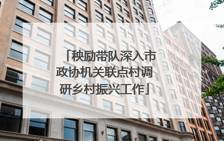 秧励带队深入市政协机关联点村调研乡村振兴工作