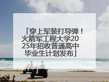 穿上军装打导弹！火箭军工程大学2025年招收普通高中毕业生计划发布