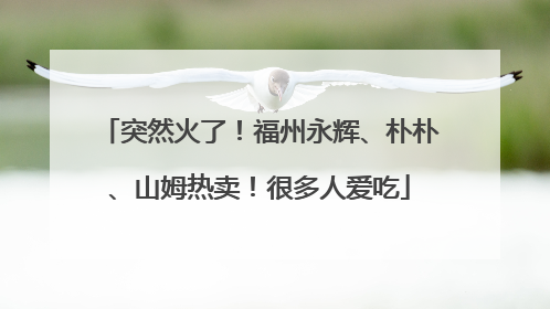 突然火了！福州永辉、朴朴、山姆热卖！很多人爱吃