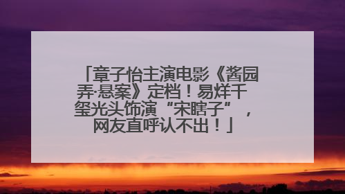 章子怡主演电影《酱园弄·悬案》定档！易烊千玺光头饰演“宋瞎子”，网友直呼认不出！