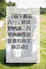 端午邂逅六一，延庆野鸭湖、百里画廊等景区推特色文旅活动