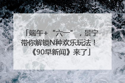 端午+“六一”，景宁带你解锁N种欢乐玩法！《90早新闻》来了