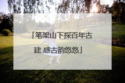 笔架山下探百年古建 感古韵悠悠