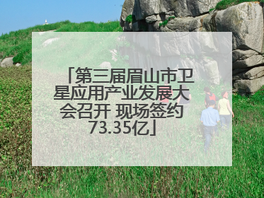 第三届眉山市卫星应用产业发展大会召开 现场签约73.35亿