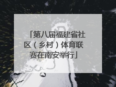 第八届福建省社区（乡村）体育联赛在南安举行