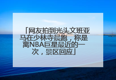 网友拍到光头文班亚马在少林寺晨跑，称是离NBA巨星最近的一次，景区回应