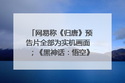 网易称《归唐》预告片全部为实机画面；《黑神话：悟空》公布Xbox版预购视频｜游戏早参