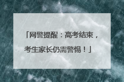 网警提醒：高考结束，考生家长仍需警惕！