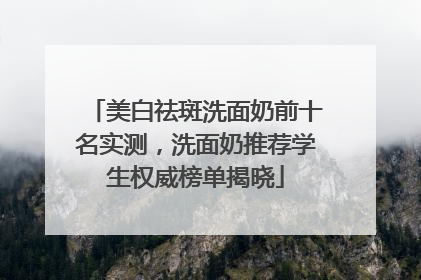 美白祛斑洗面奶前十名实测，洗面奶推荐学生权威榜单揭晓