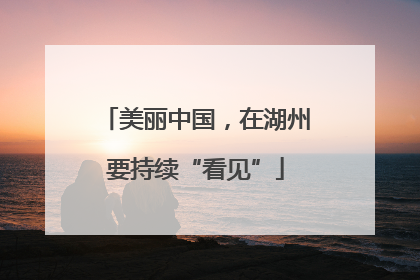 美丽中国，在湖州要持续“看见”