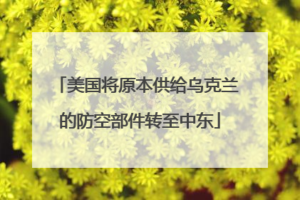 美国将原本供给乌克兰的防空部件转至中东